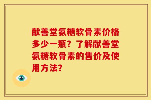 献善堂氨糖软骨素价格多少一瓶?了解献善堂氨糖软骨素的售价及使用方法? 献善堂氨糖软骨素价格多少一瓶?了解献善堂氨糖软骨素的售价及使用方法?