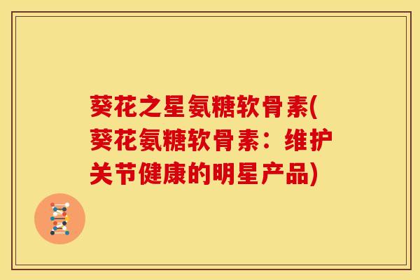 葵花之星氨糖软骨素(葵花氨糖软骨素：维护关节健康的明星产品)