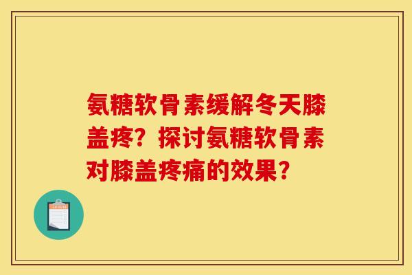 氨糖软骨素缓解冬天膝盖疼?探讨氨糖软骨素对膝盖的效果? 氨糖软骨素缓解冬天膝盖疼?探讨氨糖软骨素对膝盖的效果?