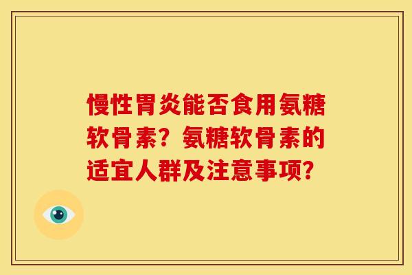 慢性胃炎能否食用氨糖软骨素？氨糖软骨素的适宜人群及注意事项？