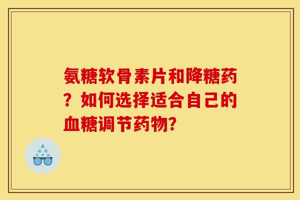 氨糖软骨素片和降糖药?如何选择适合自己的调节? 氨糖软骨素片和降糖药?如何选择适合自己的调节?