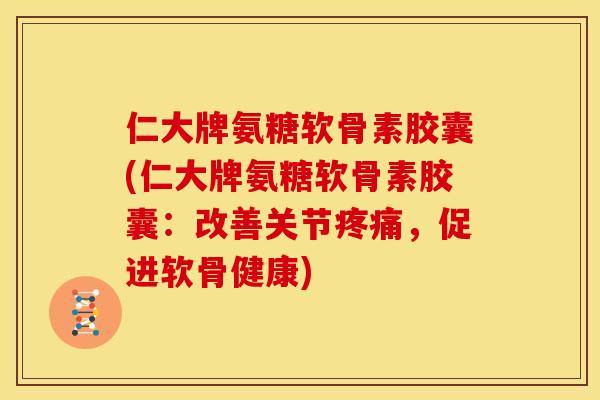 仁大牌氨糖软骨素胶囊(仁大牌氨糖软骨素胶囊：改善关节疼痛，促进软骨健康)