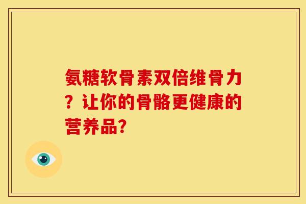 氨糖软骨素双倍维骨力？让你的骨骼更健康的营养品？