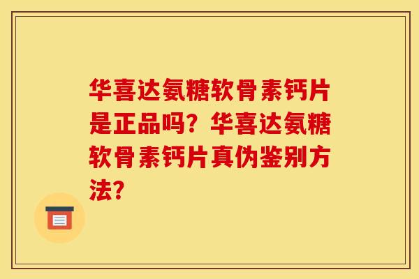 华喜达氨糖软骨素钙片是正品吗？华喜达氨糖软骨素钙片真伪鉴别方法？