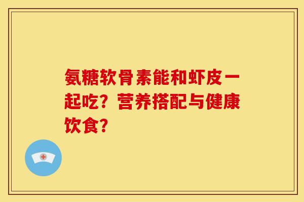 氨糖软骨素能和虾皮一起吃?营养搭配与健康饮食? 氨糖软骨素能和虾皮一起吃?营养搭配与健康饮食?
