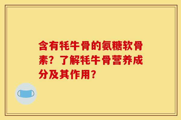 含有牦牛骨的氨糖软骨素?了解牦牛骨营养成分及其作用? 含有牦牛骨的氨糖软骨素?了解牦牛骨营养成分及其作用?
