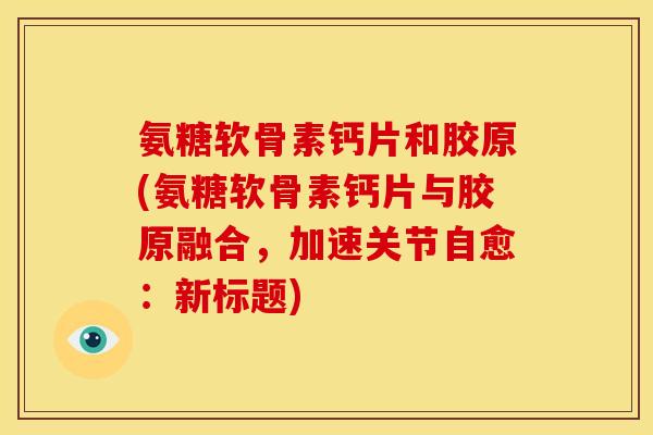 氨糖软骨素钙片和胶原(氨糖软骨素钙片与胶原融合，加速关节自愈：新标题)