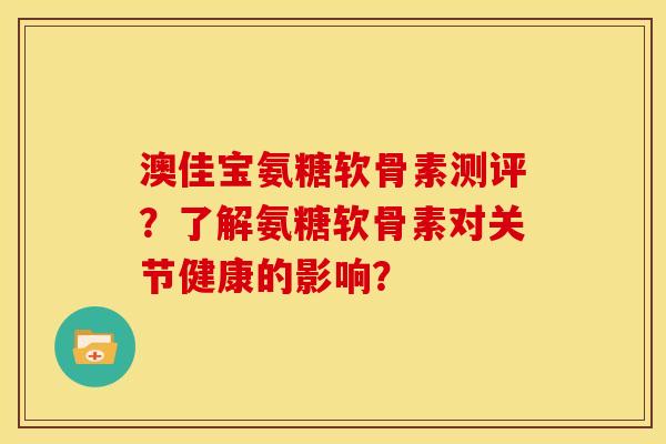 澳佳宝氨糖软骨素测评？了解氨糖软骨素对关节健康的影响？
