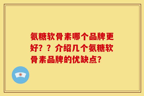 氨糖软骨素哪个品牌更好？？介绍几个氨糖软骨素品牌的优缺点？