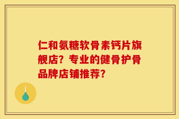 仁和氨糖软骨素钙片旗舰店?专业的健骨护骨品牌店铺推荐? 仁和氨糖软骨素钙片旗舰店?专业的健骨护骨品牌店铺推荐?