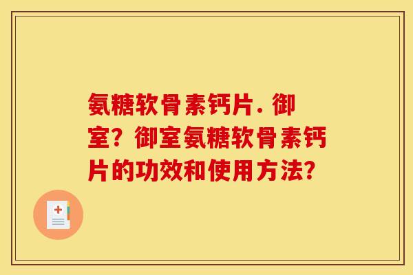 氨糖软骨素钙片. 御室？御室氨糖软骨素钙片的功效和使用方法？