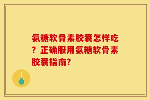 氨糖软骨素胶囊怎样吃？正确服用氨糖软骨素胶囊指南？