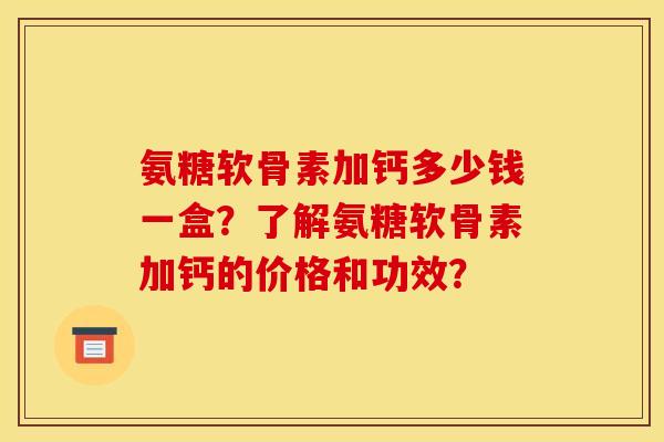氨糖软骨素加钙多少钱一盒？了解氨糖软骨素加钙的价格和功效？