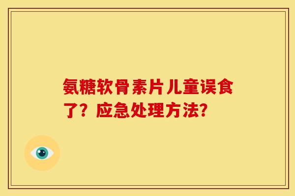 氨糖软骨素片儿童误食了?应急处理方法? 氨糖软骨素片儿童误食了?应急处理方法?