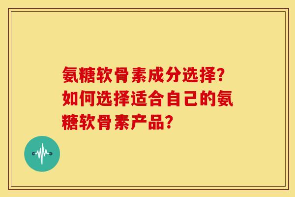 氨糖软骨素成分选择?如何选择适合自己的氨糖软骨素产品? 氨糖软骨素成分选择?如何选择适合自己的氨糖软骨素产品?