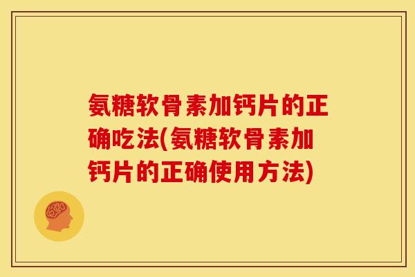 氨糖软骨素加钙片的正确吃法(氨糖软骨素加钙片的正确使用方法) 氨糖软骨素加钙片的正确吃法(氨糖软骨素加钙片的正确使用方法)