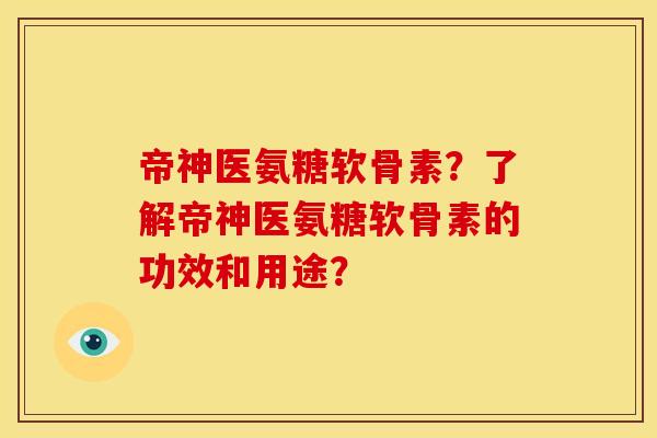帝神医氨糖软骨素?了解帝神医氨糖软骨素的功效和用途? 帝神医氨糖软骨素?了解帝神医氨糖软骨素的功效和用途?