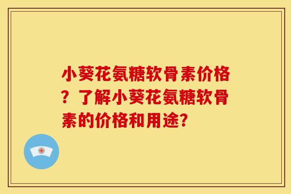 小葵花氨糖软骨素价格？了解小葵花氨糖软骨素的价格和用途？