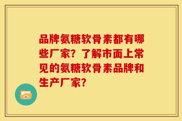 品牌氨糖软骨素都有哪些厂家？了解市面上常见的氨糖软骨素品牌和生产厂家？