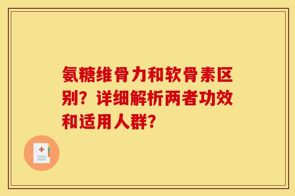 氨糖维骨力和软骨素区别？详细解析两者功效和适用人群？
