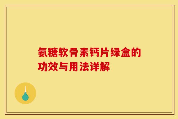 氨糖软骨素钙片绿盒的功效与用法详解 氨糖软骨素钙片绿盒的功效与用法详解