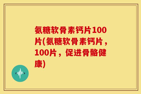 氨糖软骨素钙片100片(氨糖软骨素钙片，100片，促进骨骼健康)