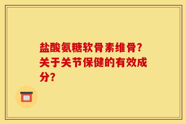 盐酸氨糖软骨素维骨?关于关节保健的有效成分? 盐酸氨糖软骨素维骨?关于关节保健的有效成分?