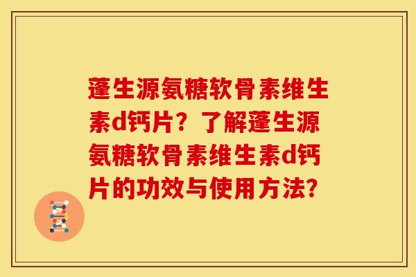 蓬生源氨糖软骨素维生素d钙片?了解蓬生源氨糖软骨素维生素d钙片的功效与使用方法? 蓬生源氨糖软骨素维生素d钙片?了解蓬生源氨糖软骨素维生素d钙片的功效与使用方法?