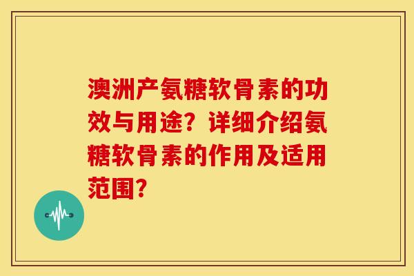澳洲产氨糖软骨素的功效与用途？详细介绍氨糖软骨素的作用及适用范围？