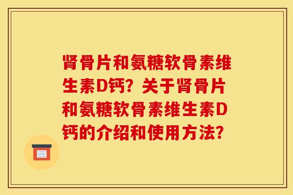 肾骨片和氨糖软骨素维生素D钙？关于肾骨片和氨糖软骨素维生素D钙的介绍和使用方法？