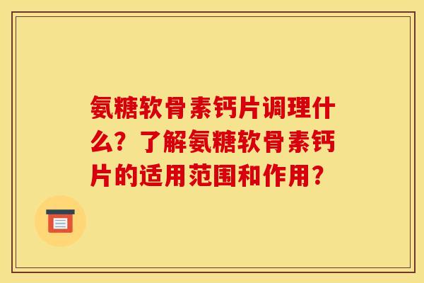 氨糖软骨素钙片调理什么？了解氨糖软骨素钙片的适用范围和作用？