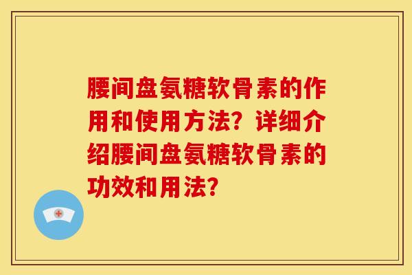 腰间盘氨糖软骨素的作用和使用方法？详细介绍腰间盘氨糖软骨素的功效和用法？