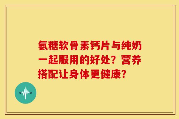 氨糖软骨素钙片与纯奶一起服用的好处？营养搭配让身体更健康？