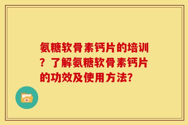 氨糖软骨素钙片的培训？了解氨糖软骨素钙片的功效及使用方法？