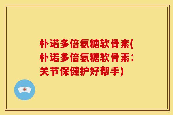 朴诺多倍氨糖软骨素(朴诺多倍氨糖软骨素：关节保健护好帮手)