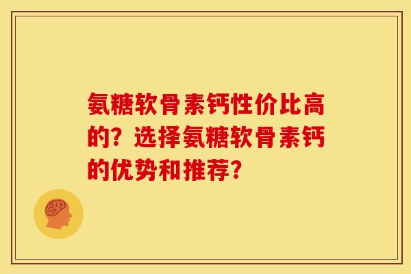 氨糖软骨素钙性价比高的?选择氨糖软骨素钙的优势和推荐? 氨糖软骨素钙性价比高的?选择氨糖软骨素钙的优势和推荐?