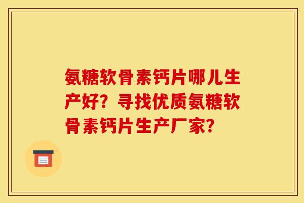 氨糖软骨素钙片哪儿生产好？寻找优质氨糖软骨素钙片生产厂家？