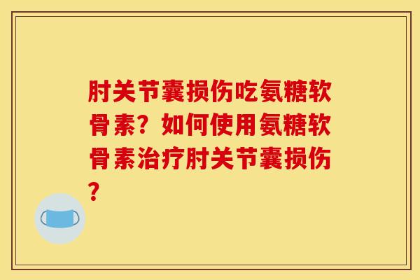 肘关节囊损伤吃氨糖软骨素？如何使用氨糖软骨素治疗肘关节囊损伤？