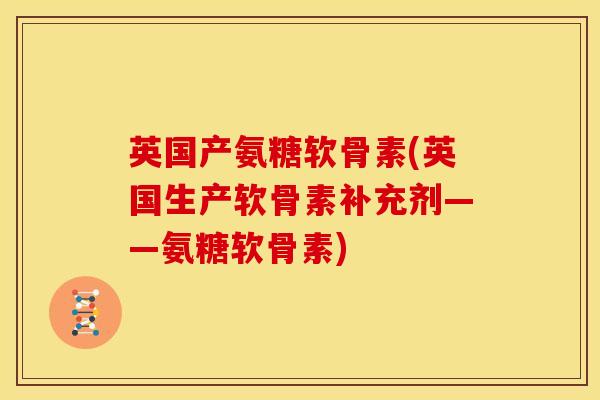 英国产氨糖软骨素(英国生产软骨素补充剂——氨糖软骨素)