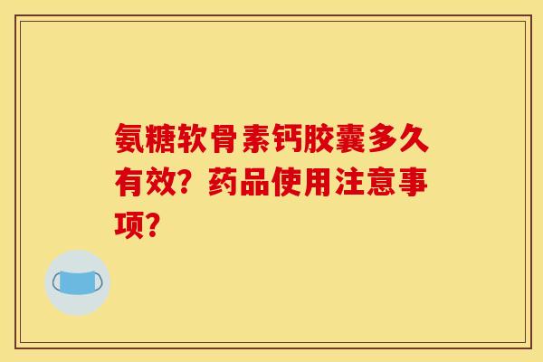 氨糖软骨素钙胶囊多久有效？药品使用注意事项？