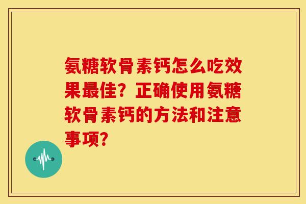 氨糖软骨素钙怎么吃效果最佳？正确使用氨糖软骨素钙的方法和注意事项？
