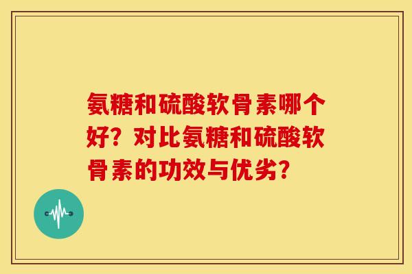 氨糖和硫酸软骨素哪个好?对比氨糖和硫酸软骨素的功效与优劣? 氨糖和硫酸软骨素哪个好?对比氨糖和硫酸软骨素的功效与优劣?