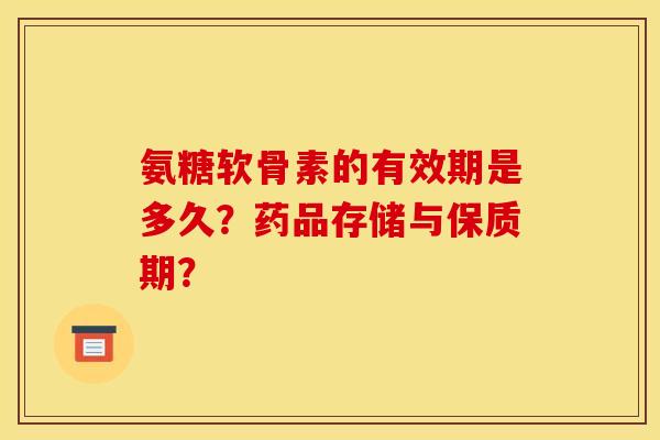 氨糖软骨素的有效期是多久？药品存储与保质期？
