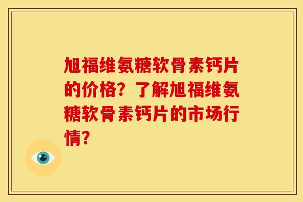 旭福维氨糖软骨素钙片的价格？了解旭福维氨糖软骨素钙片的市场行情？