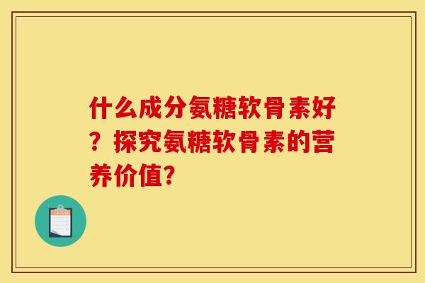 什么成分氨糖软骨素好？探究氨糖软骨素的营养价值？