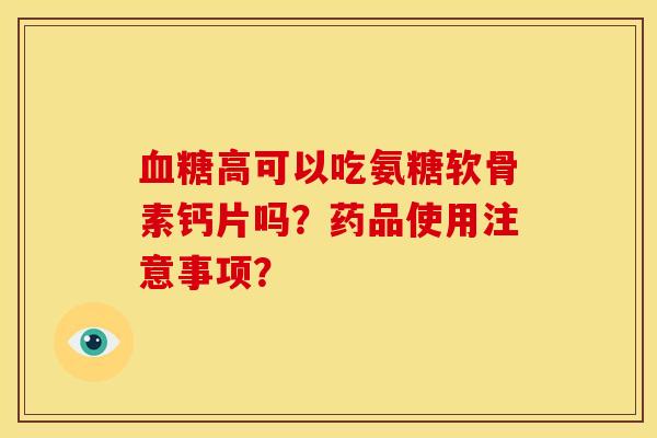 血糖高可以吃氨糖软骨素钙片吗？药品使用注意事项？