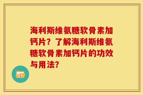 海利斯维氨糖软骨素加钙片？了解海利斯维氨糖软骨素加钙片的功效与用法？