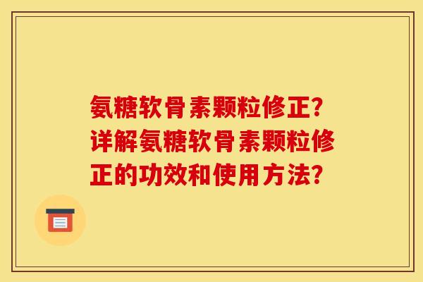 氨糖软骨素颗粒修正？详解氨糖软骨素颗粒修正的功效和使用方法？
