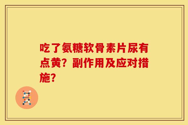 吃了氨糖软骨素片尿有点黄？副作用及应对措施？