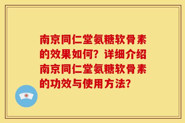 南京同仁堂氨糖软骨素的效果如何？详细介绍南京同仁堂氨糖软骨素的功效与使用方法？